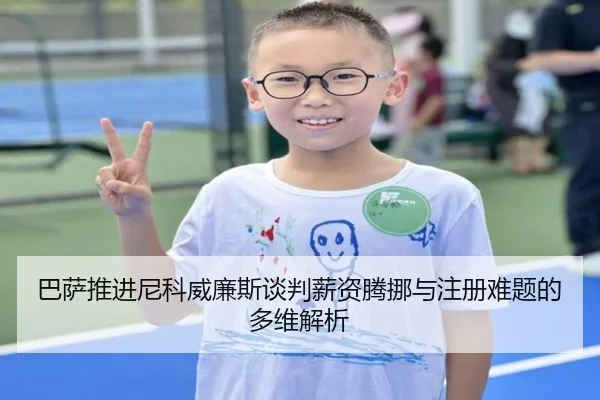 巴萨推进尼科威廉斯谈判薪资腾挪与注册难题的多维解析